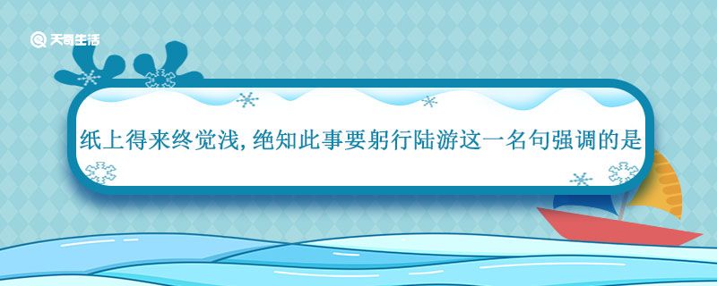 纸上得来终觉浅绝知此事要躬行陆游这一名句强调的是