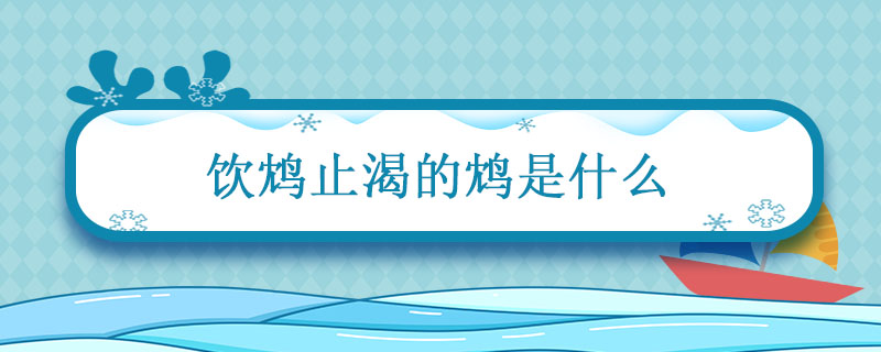 饮鸩止渴的鸩是什么 饮鸩止渴的鸩是什么鸟