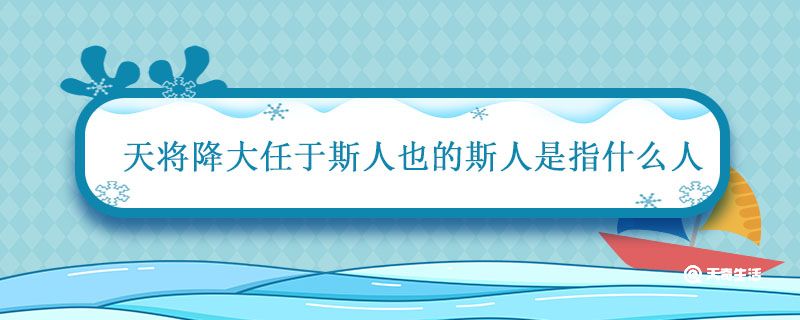 天将降大任于斯人也的斯人是指什么人 天将降大任于斯人也出自哪里