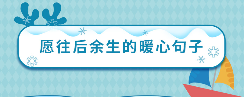 愿往后余生的暖心句子 余生陪你到老的经典语录