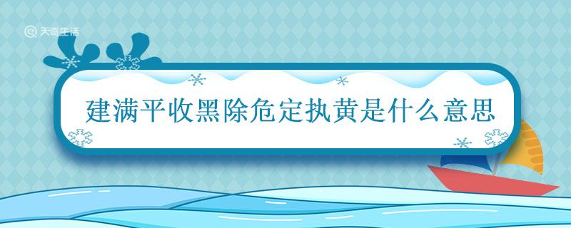 建满平收黑除危定执黄是什么意思 建满平收黑除危定执黄的意思