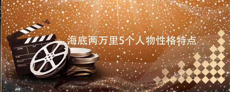 海底两万里5个人物性格特点 海底两万里的人物性格特点 