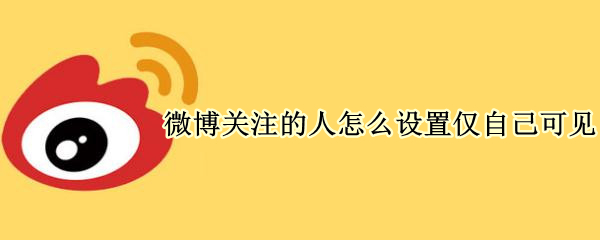 微博关注的人怎么设置仅自己可见