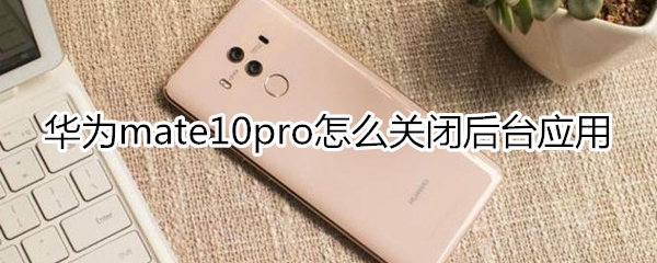 华为mate10pro怎么关闭后台应用