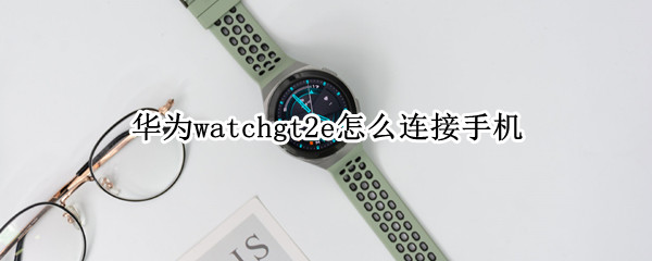 华为watchgt2e怎么连接手机