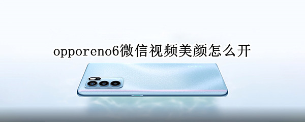 opporeno6微信视频美颜怎么开