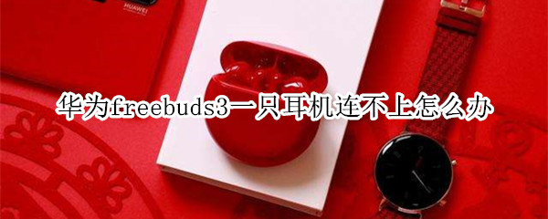华为freebuds3一只耳机连不上怎么办