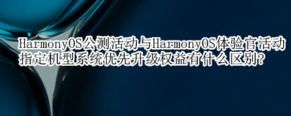 HarmonyOS公测活动与HarmonyOS体验官活动指定机型系统优先升级权益有什么区别?