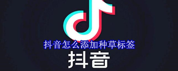 抖音怎么添加种草标签