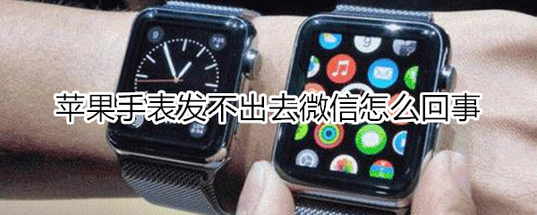 苹果手表发不出去微信怎么回事