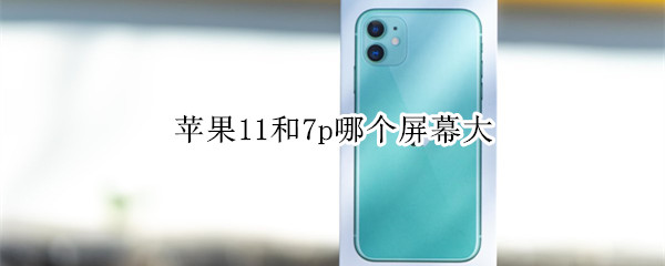 苹果11和7p哪个屏幕大