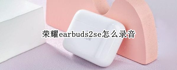 荣耀earbuds2se怎么录音