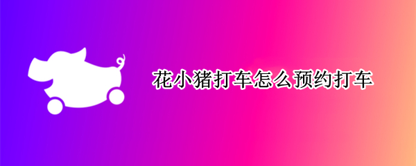 花小猪打车怎么预约打车