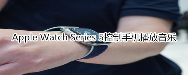 Apple Watch Series 5控制手机播放音乐