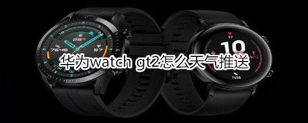 华为watch gt2怎么天气推送