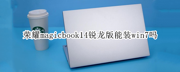 荣耀magicbook14锐龙版能装win7吗