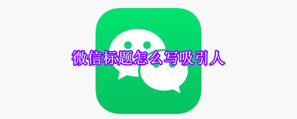 微信标题怎么写吸引人