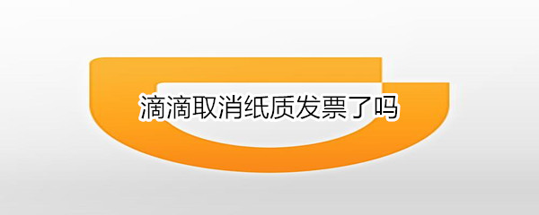 滴滴取消纸质发票了吗