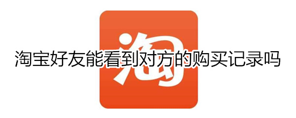 淘宝好友能看到对方的购买记录吗