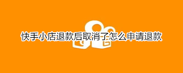 快手小店退款后取消了怎么申请退款