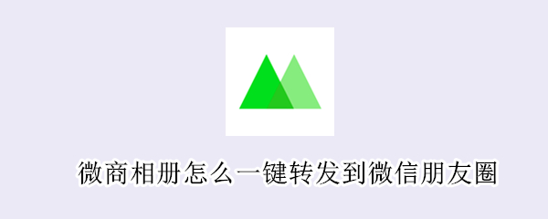 微商相册怎么一键转发到微信朋友圈