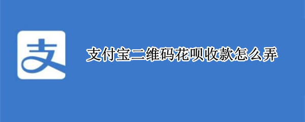 支付宝二维码花呗收款怎么弄