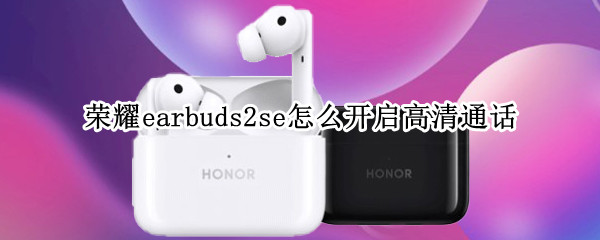 荣耀earbuds2se怎么开启高清通话