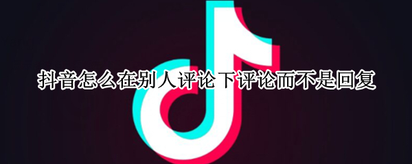 抖音怎么在别人评论下评论而不是回复