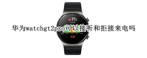 华为watchgt2pro可以接听和拒接来电吗