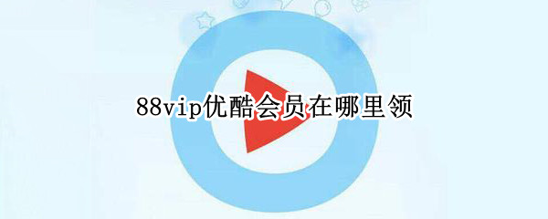 88vip优酷会员在哪里领