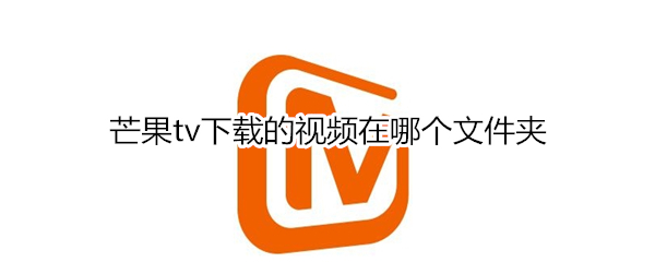 芒果tv下载的视频在哪个文件夹