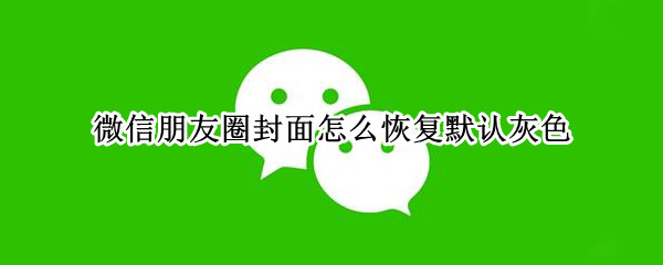 微信朋友圈封面怎么恢复默认灰色