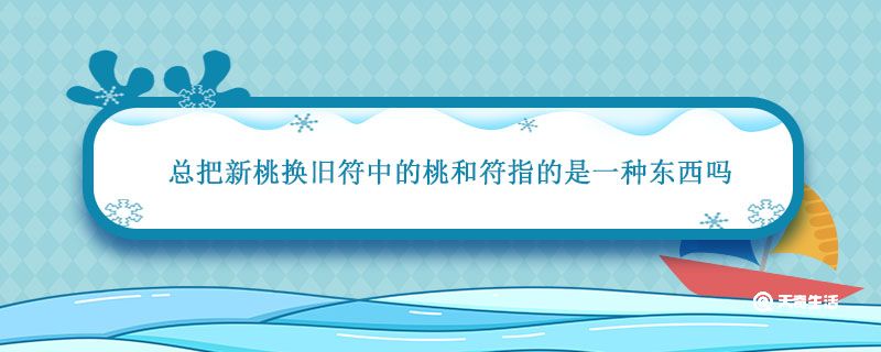 总把新桃换旧符中的桃和符指的是一种东西吗 新桃换旧符桃符指什么