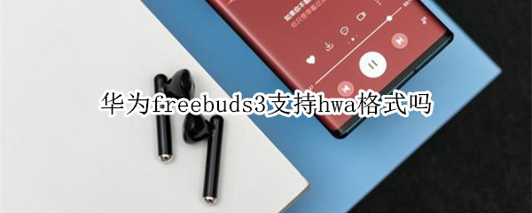 华为freebuds3支持hwa格式吗