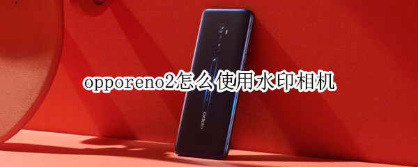 opporeno2怎么使用水印相机
