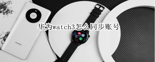 华为watch3怎么同步账号