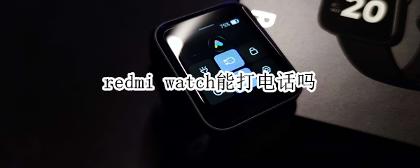 redmi watch能打电话吗