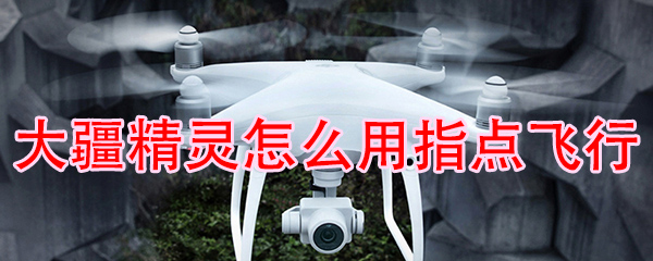 大疆精灵4指点飞行怎么玩