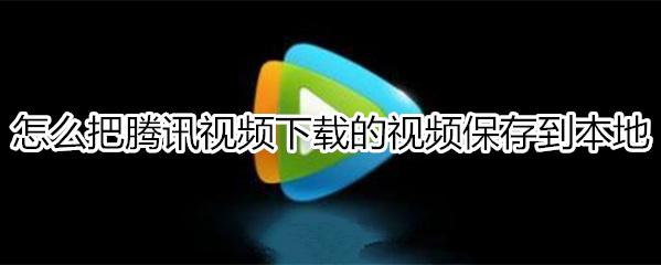 怎么把腾讯视频下载的视频保存到本地