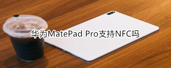 华为MatePad Pro支持NFC吗