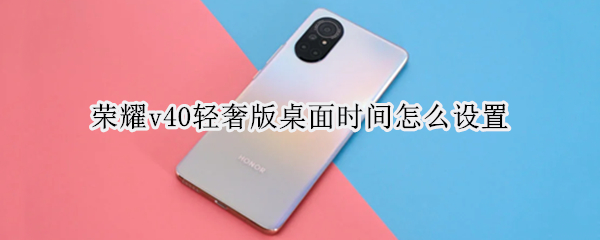 荣耀v40轻奢版桌面时间怎么设置