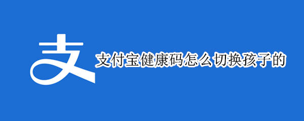 支付宝健康码怎么切换孩子的