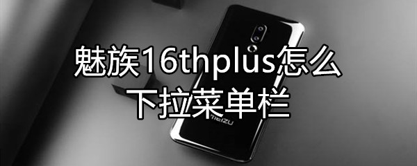 魅族16thplus怎么下拉菜单栏
