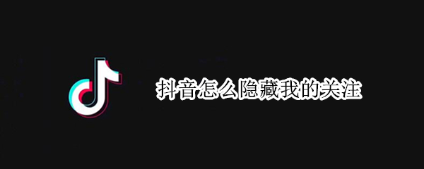 抖音怎么隐藏我的关注