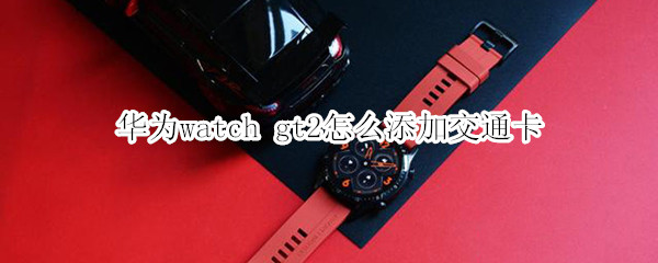 华为watch gt2怎么添加交通卡