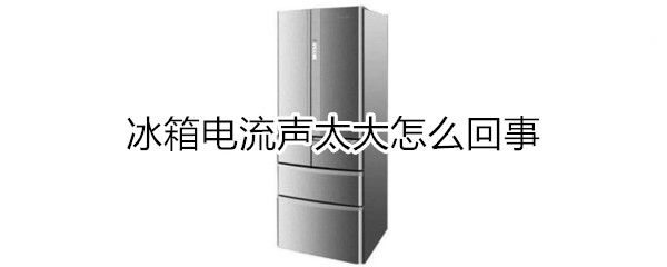 冰箱电流声太大怎么回事