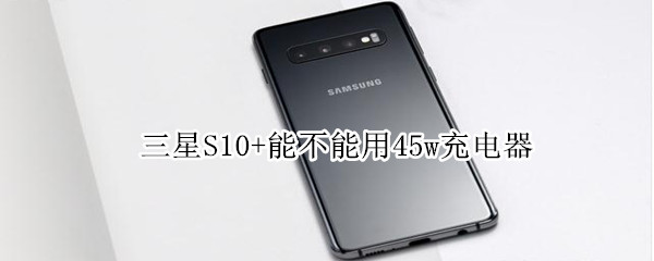 三星S10+能不能用45w充电器