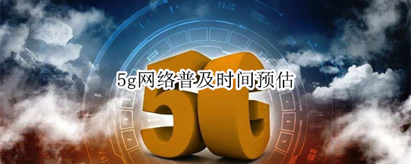 5g网络普及时间预估