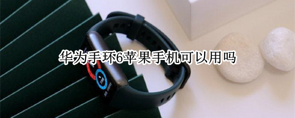 华为手环6苹果手机可以用吗