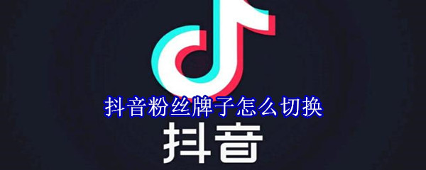 抖音粉丝牌子怎么切换